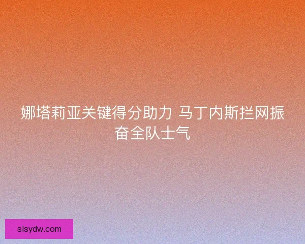娜塔莉亚关键得分助力 马丁内斯拦网振奋全队士气
