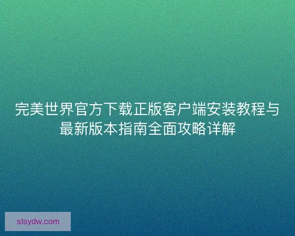 完美世界官方下载正版客户端安装教程与最新版本指南全面攻略详解